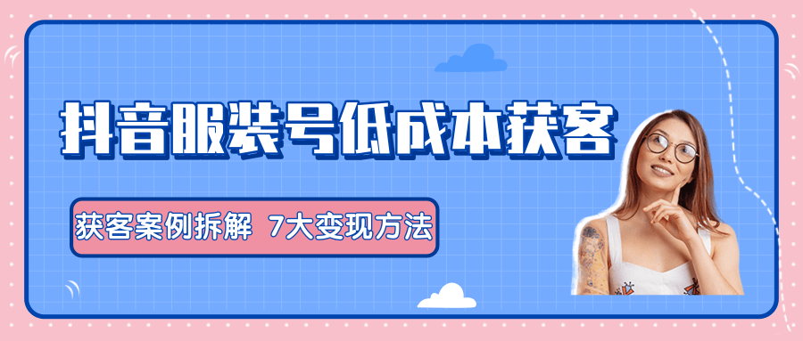 服装抖音号+获客的案例拆解，13种低成本获客方式，7大变现方法，直接上干货！-第一资源站