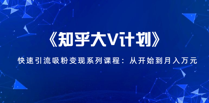 《知乎大V计划》快速引流吸粉变现系列课程：从0开始到月入万元-第一资源站