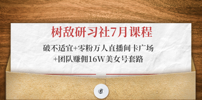 树敌研习社7月课程：破不适宜+零粉万人直播间卡广场+团队赚佣16W美女号套路-第一资源站