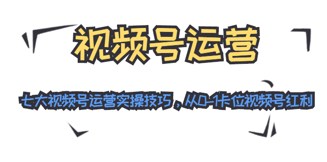 视频号运营：七大视频号运营实操技巧，从0-1卡位视频号红利-第一资源站