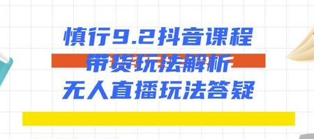 慎行抖音课程：带货玩法解析+无人直播玩法答疑-第一资源站