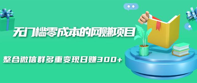 无门槛零成本的网赚项目，整合微信群多重变现日赚300+-第一资源站