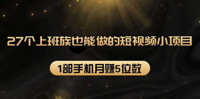 27个上班族也能做的短视频小项目，1部手机月赚5位数【赠短视频礼包】-第一资源站