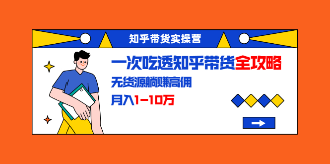 知乎带货实操营：一次吃透知乎带货全攻略 无货源躺赚高佣，月入1-10万-第一资源站