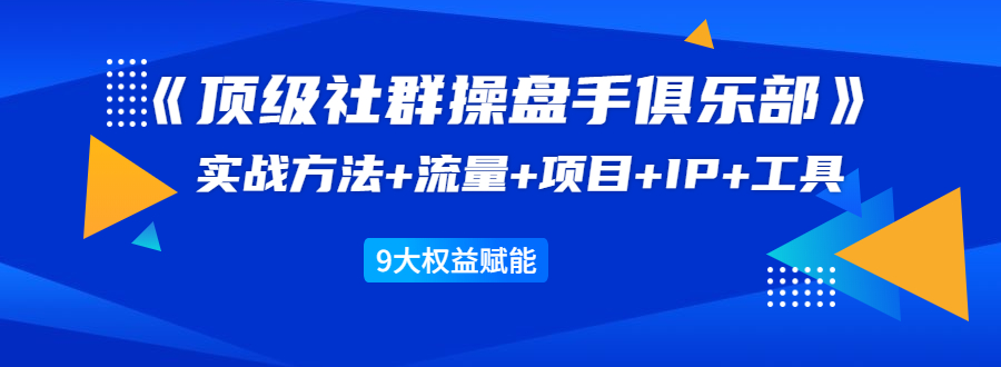 《顶级社群操盘手俱乐部》实战方法+流量+项目+IP+工具 9大权益赋能-第一资源站