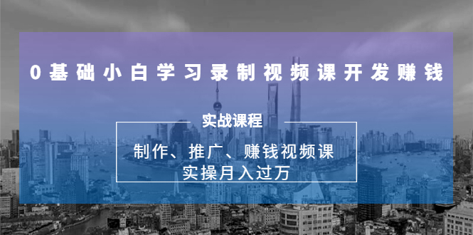 0基础小白学习录制视频课开发赚钱：制作、推广、赚钱视频课 实操月入过万-第一资源站