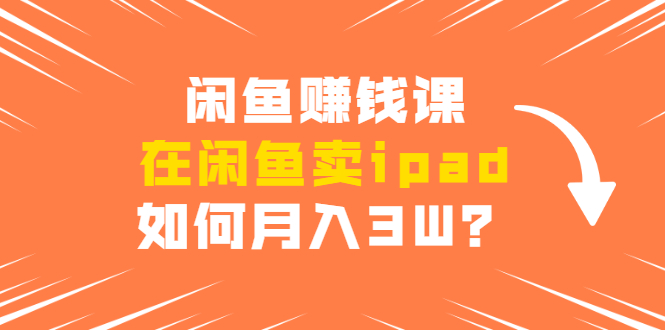 闲鱼赚钱课：在闲鱼卖ipad，如何月入3W？详细操作教程-第一资源站