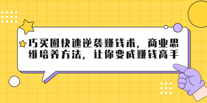 巧买圈快速逆袭赚钱术，商业思维培养方法，让你变成赚钱高手-第一资源站