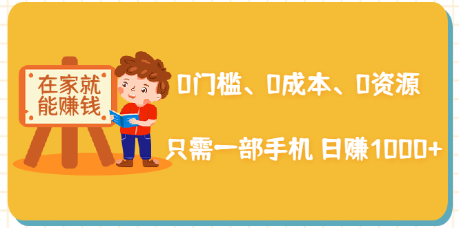 在家能操作的赚钱项目：0门槛、0成本、0资源，只需一部手机 就能日赚1000+-第一资源站