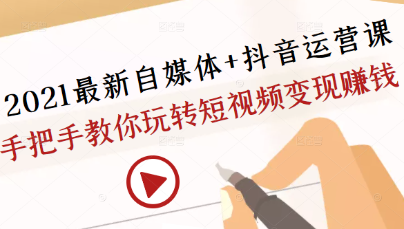 2021最新自媒体+抖音运营课，手把手教你玩转短视频变现赚钱-第一资源站