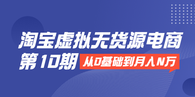 淘宝虚拟无货源电商第10期：从0基础到月入N万，全程实操，可批量操作-第一资源站