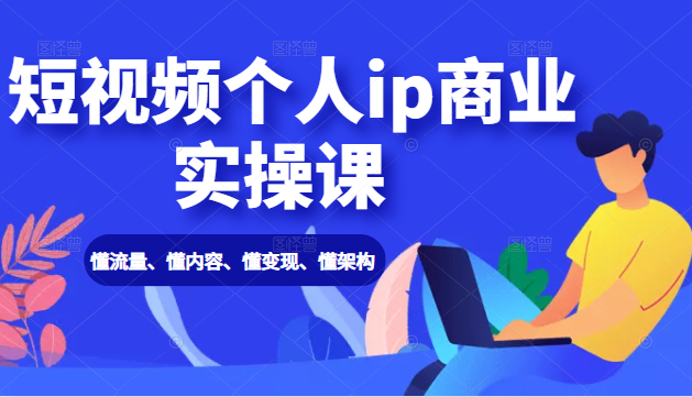 短视频个人ip商业实操课： 懂流量、懂内容、懂变现、懂架构（价值999元）-第一资源站