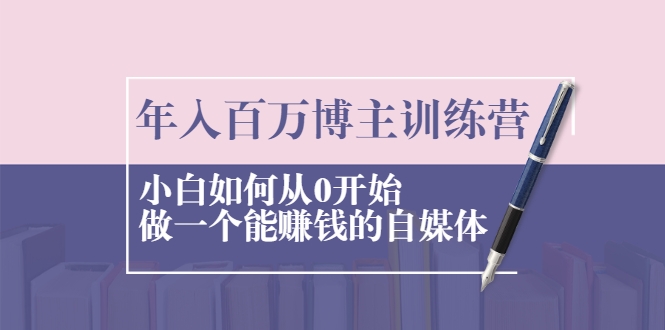 年入百万博主训练营：小白如何从0开始做一个能赚钱的自媒体-第一资源站