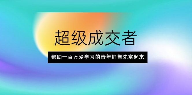 超级成交者，帮助一百万爱学习的青年销售先富起来-第一资源站