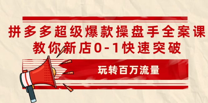 拼多多超级爆款操盘手全案课，教你新店0-1快速突破，玩转百万流量-第一资源站