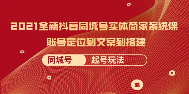 2021全新抖音同城号实体商家系统课，账号定位到文案到搭建 同城号起号玩法-第一资源站