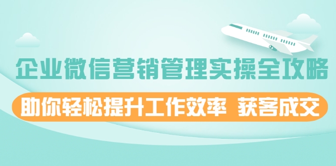 企业微信营销管理实操全攻略，助你轻松提升工作效率 获客成交 价值680元-第一资源站