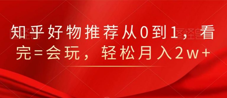 知乎好物推荐从0到1，看完=会玩，轻松月入2w+-第一资源站