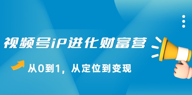 视频号iP进化财富营，从0到1，从定位到变现赚钱（价值1577元）-第一资源站