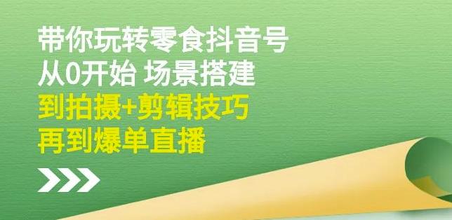 隋校长带你玩转抖音零食号：从0开始场景搭建，到拍摄+剪辑技巧，再到爆单直播-第一资源站