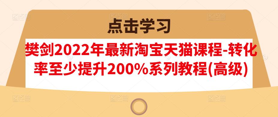 樊剑2022年最新淘宝天猫课程-转化率至少提升200%系列教程(高级)-第一资源站