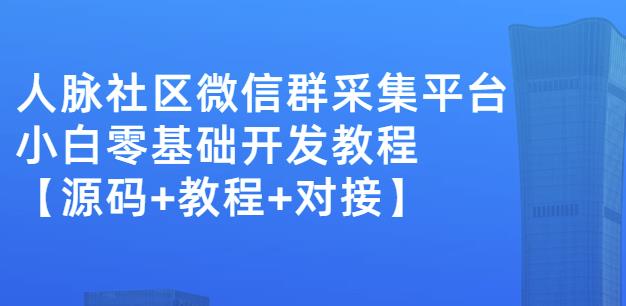 外面卖1000的人脉社区微信群采集平台小白0基础开发教程【源码+教程+对接】-第一资源站