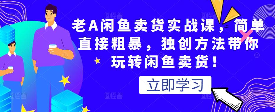 老A闲鱼卖货实战课，简单直接粗暴，独创方法带你玩转闲鱼卖货！-第一资源站