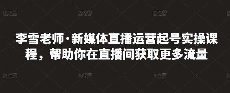 李雪老师·新媒体直播运营起号实操课程，帮助你在直播间获取更多流量-第一资源站