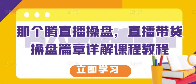 那个腾直播操盘，直播带货操盘篇章详解课程教程-第一资源站