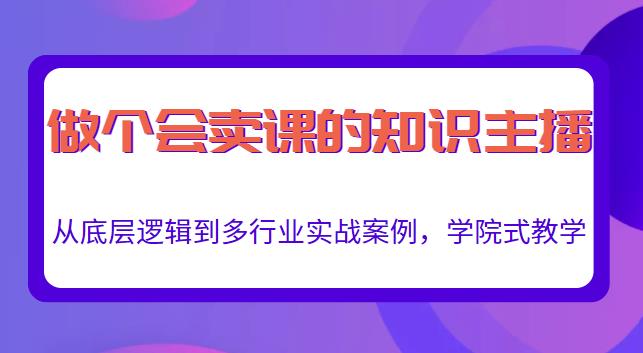 做一个会卖课的知识主播，从底层逻辑到多行业实战案例，学院式教学-第一资源站