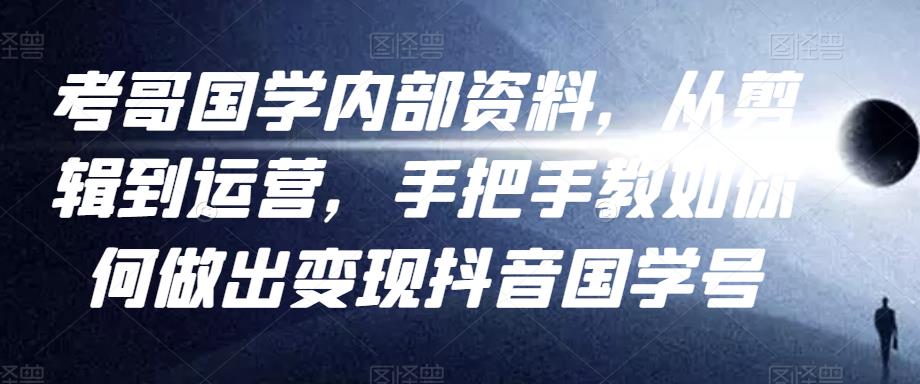 考哥国学内部资料，从剪辑到运营，手把手教如你‬何做出变现抖音‬国学号（教程+素材+模板）-第一资源站