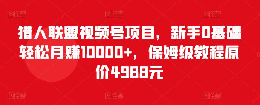 猎人联盟视频号项目，新手0基础轻松月赚10000+，保姆级教程原价4988元-第一资源站