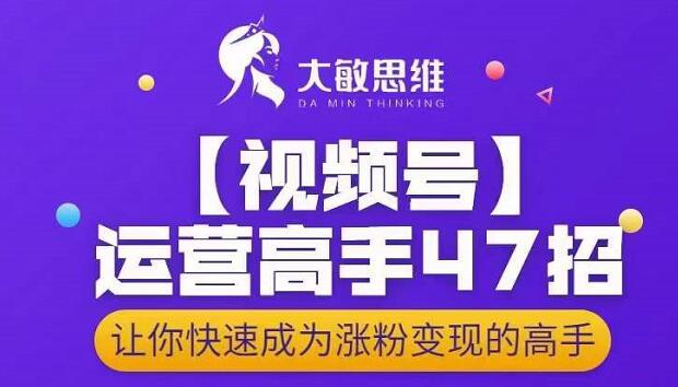 大敏思维-视频号运营高手47招，让你快速成为涨粉变现高手-第一资源站