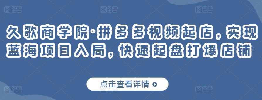 久歌商学院·拼多多视频起店，实现蓝海项目入局，快速起盘打爆店铺-第一资源站