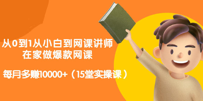 从0到1从小白到网课讲师：在家做爆款网课，每月多赚10000+（15堂实操课）-第一资源站