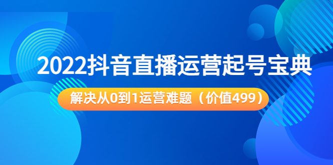 2022抖音直播运营起号宝典：解决从0到1运营难题（价值499元）-第一资源站