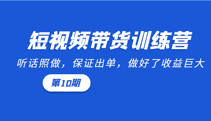 短视频带货训练营：听话照做，保证出单，做好了收益巨大（第10期）-第一资源站