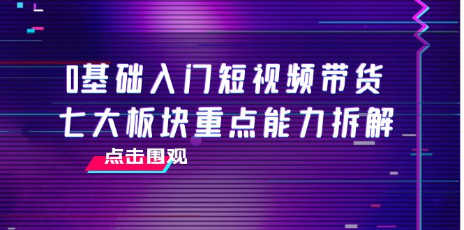 0基础入门短视频带货，七大板块重点能力拆解，7节精品课4小时干货-第一资源站