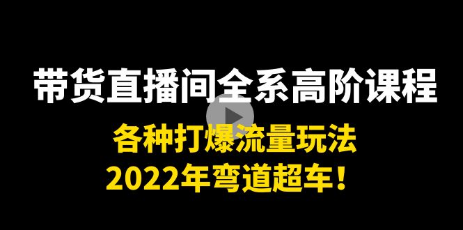 带货直播间全系高阶课程：各种打爆流量玩法，2022年弯道超车！-第一资源站