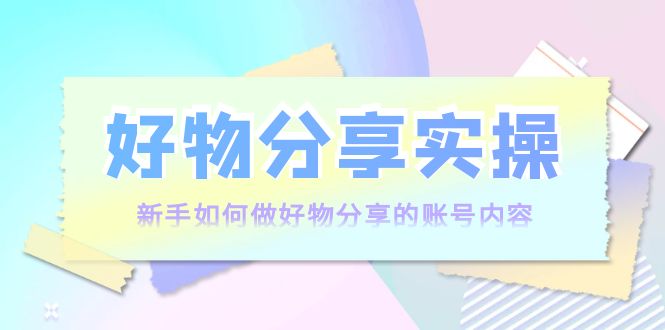 好物分享实操：新手如何做好物分享的账号内容，实操教学-第一资源站