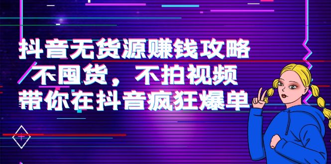 抖音无货源赚钱攻略，不囤货，不拍视频，带你在抖音疯狂爆单-第一资源站