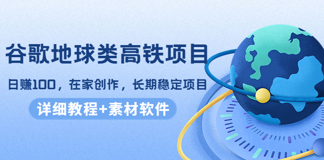 谷歌地球类高铁项目，日赚100，在家创作，长期稳定项目（教程+素材软件）-第一资源站