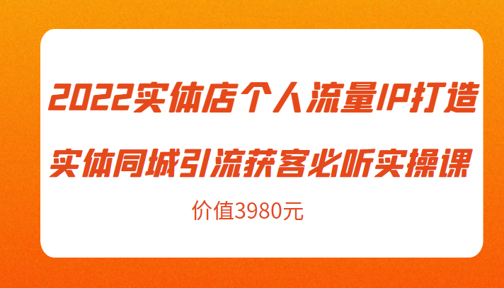 2022实体店个人流量IP打造实体同城引流获客必听实操课，61节完整版（价值3980元）-第一资源站