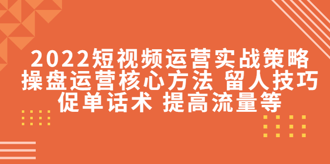 2022短视频运营实战策略：操盘运营核心方法 留人技巧促单话术 提高流量等-第一资源站