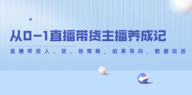 从0-1直播带货主播养成记，直播带货人、货、场策略，结果导向，数据说话-第一资源站