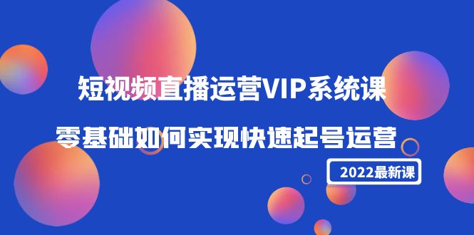 2022短视频直播运营VIP系统课：零基础如何实现快速起号运营（价值2999元）-第一资源站