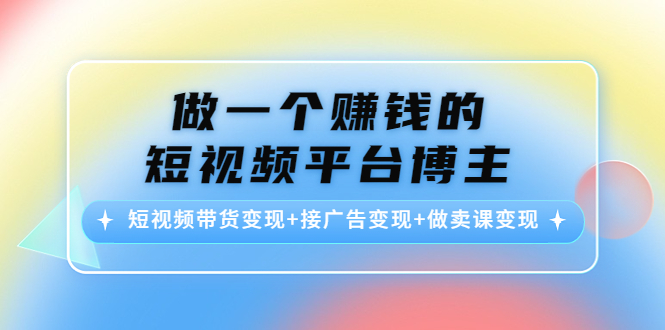 做一个赚钱的短视频平台博主：短视频带货变现+接广告变现+做卖课变现-第一资源站