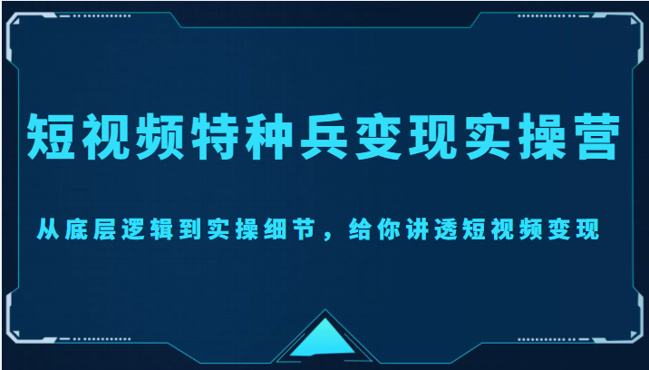 短视频特种兵变现实操营，从底层逻辑到实操细节，给你讲透短视频变现（价值2499元）-第一资源站