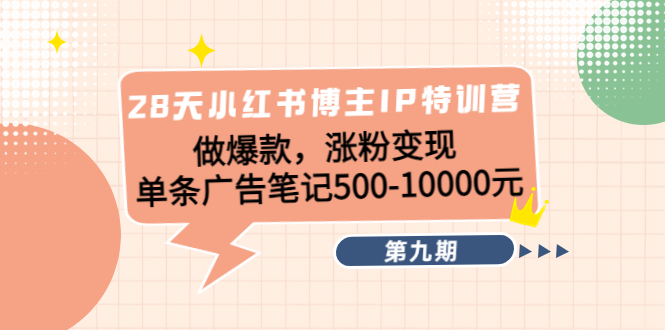 28天小红书博主IP特训营《第9期》做爆款，涨粉变现 单条广告笔记500-10000-第一资源站