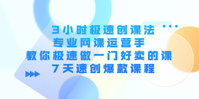 3小时极速创课法，专业网课运营手 教你极速做一门好卖的课 7天速创爆款课程-第一资源站